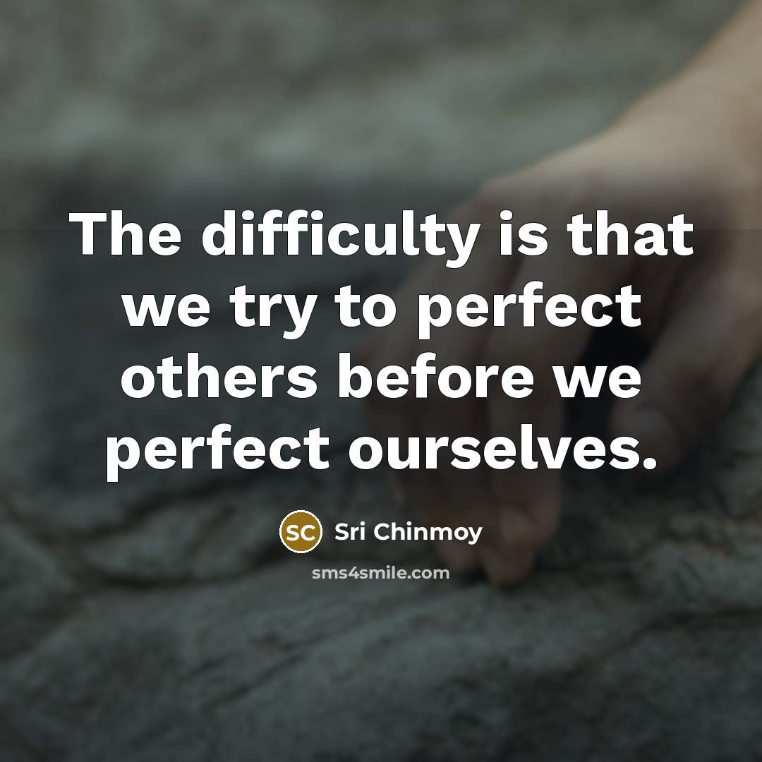“The difficulty is that we try to perfect others before…” quote by Sri Chinmoy