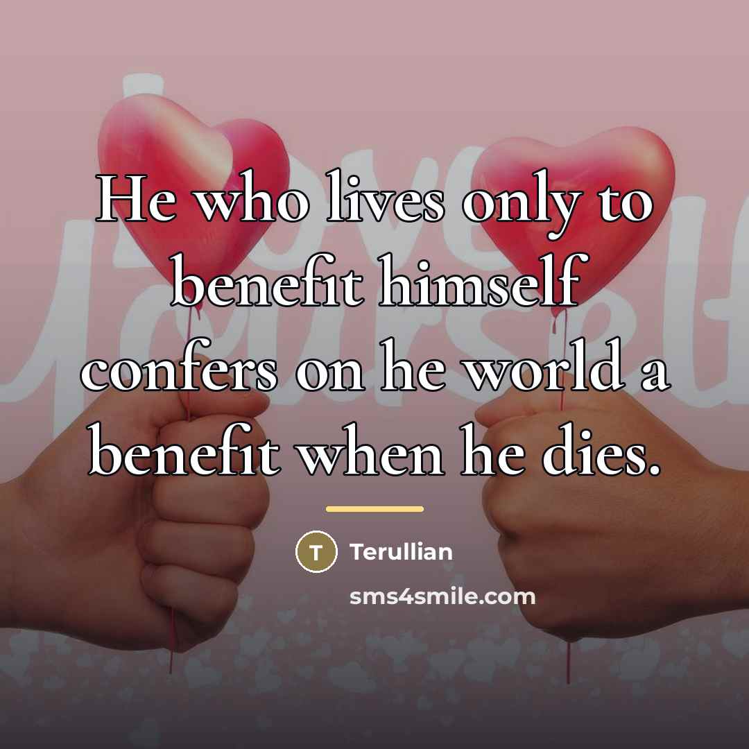 “He who lives only to benefit himself confers on he…” quote by Terullian