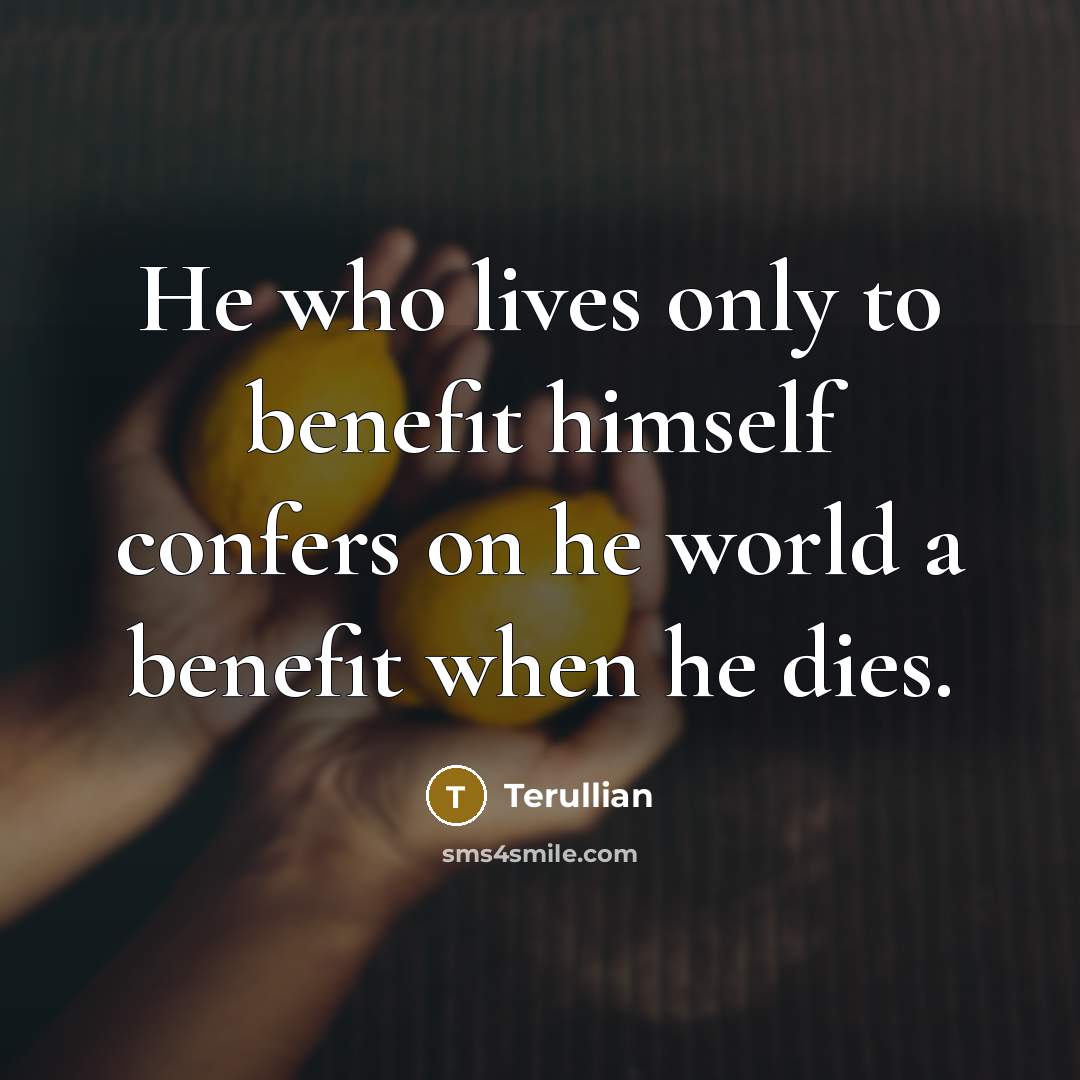 “He who lives only to benefit himself confers on he world a benefit when he dies.” quote by Terullian