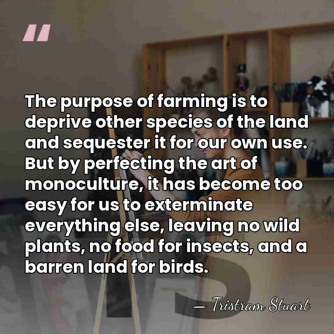 The purpose of farming is to deprive other species of the land&hellip; - Tristram Stuart