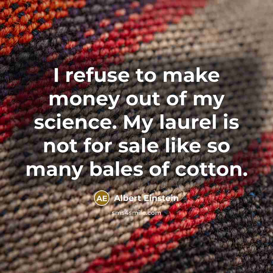 “I refuse to make money out of my science. My laurel is not for sale like so many bales of cotton.” quote by Albert Einstein