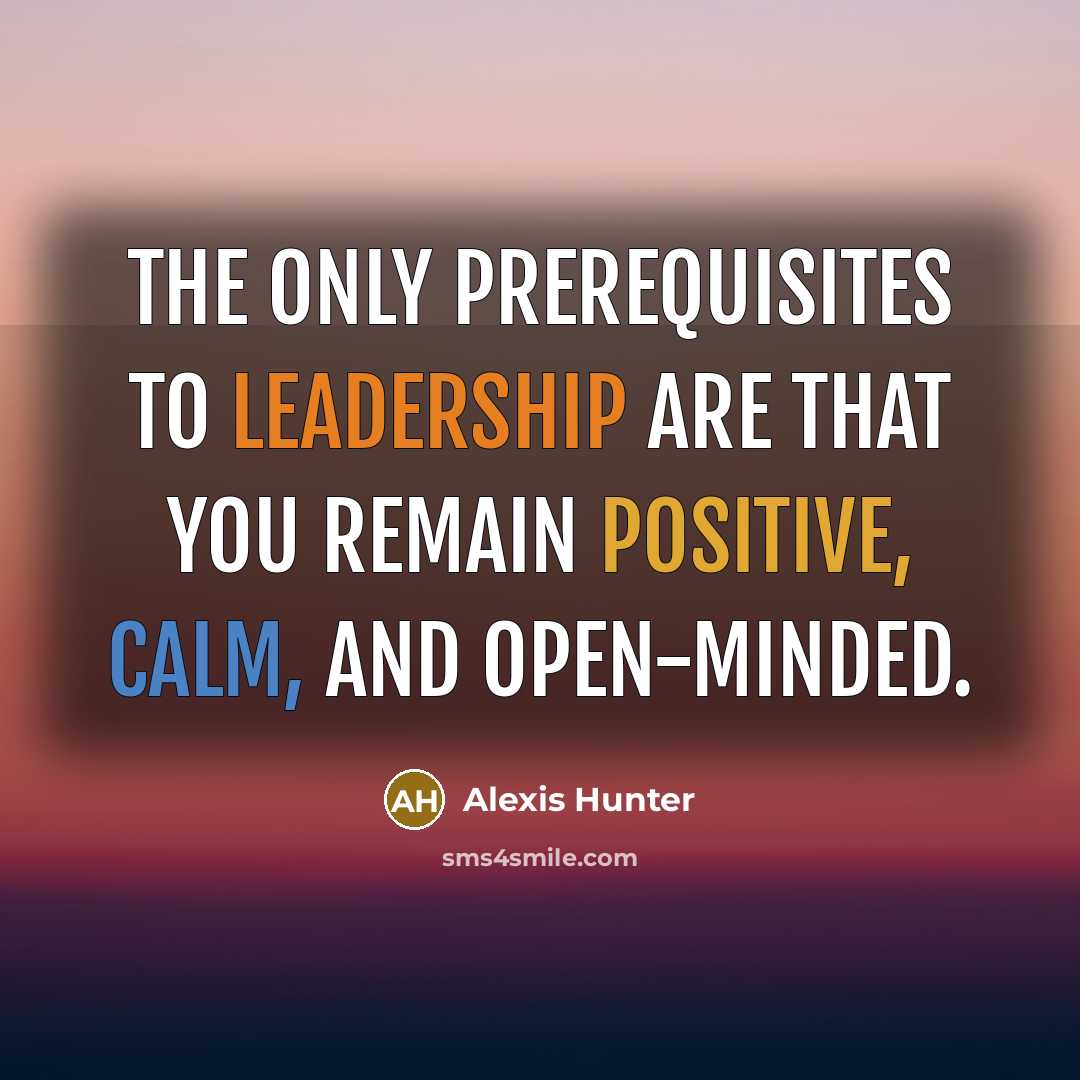 “The only prerequisites to leadership are that you remain positive, calm, and open-minded.” quote by Alexis Hunter