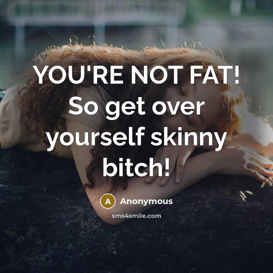 “YOU'RE NOT FAT! So get over yourself skinny bitch!” quote by Anonymous