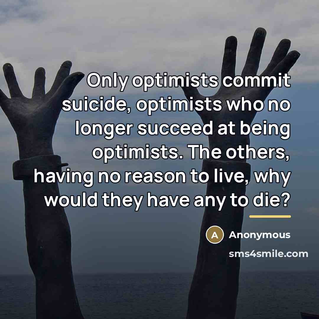 “Only optimists commit suicide, optimists who no longer succeed at…” quote by Anonymous