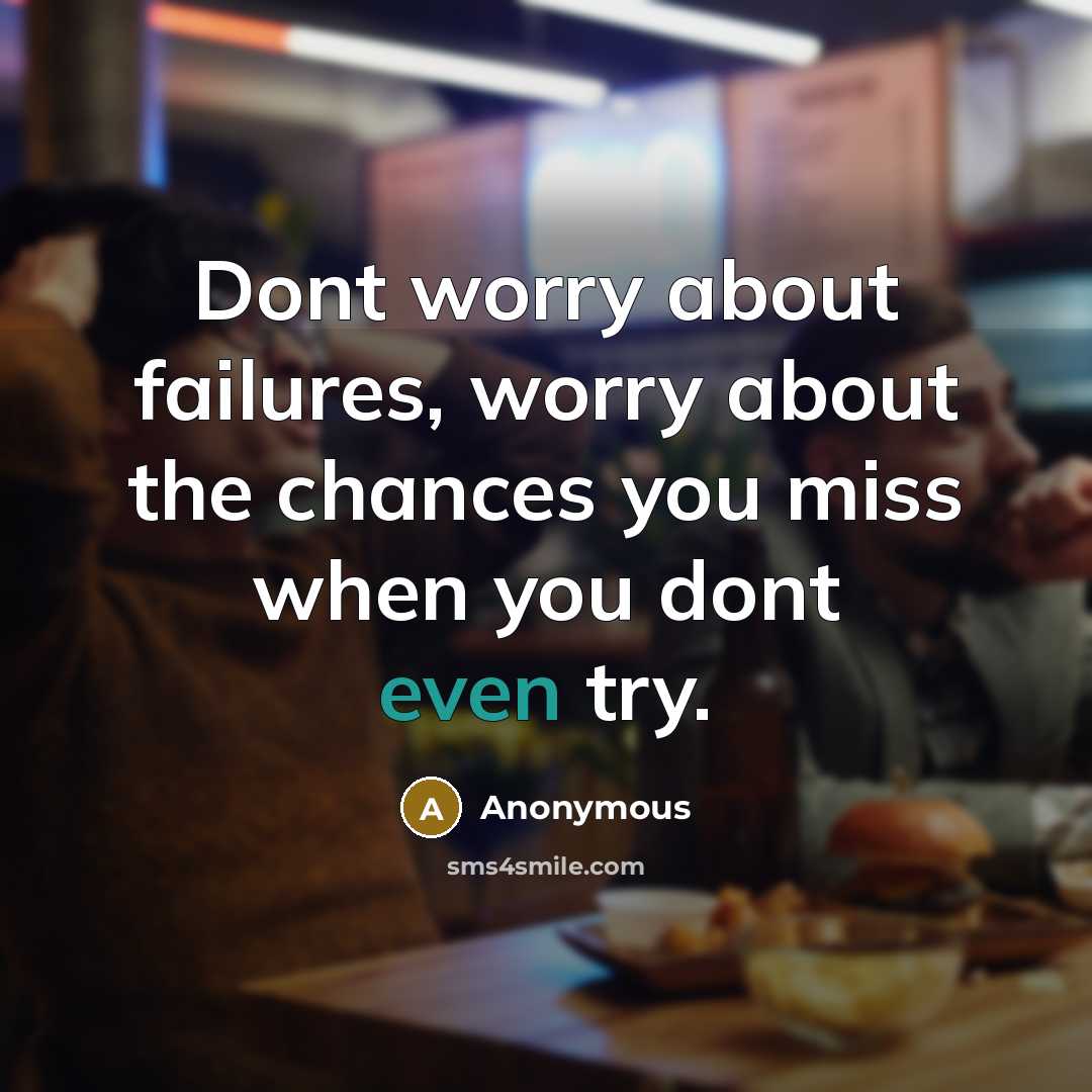 “Dont worry about failures, worry about the chances you miss when you dont even try.” quote by Anonymous