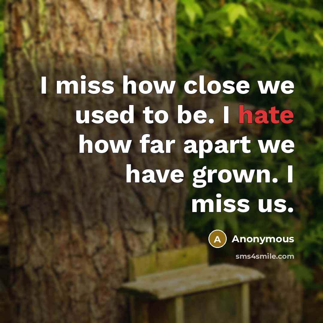 “I miss how close we used to be. I hate how far apart we have grown. I miss us.” quote by Anonymous
