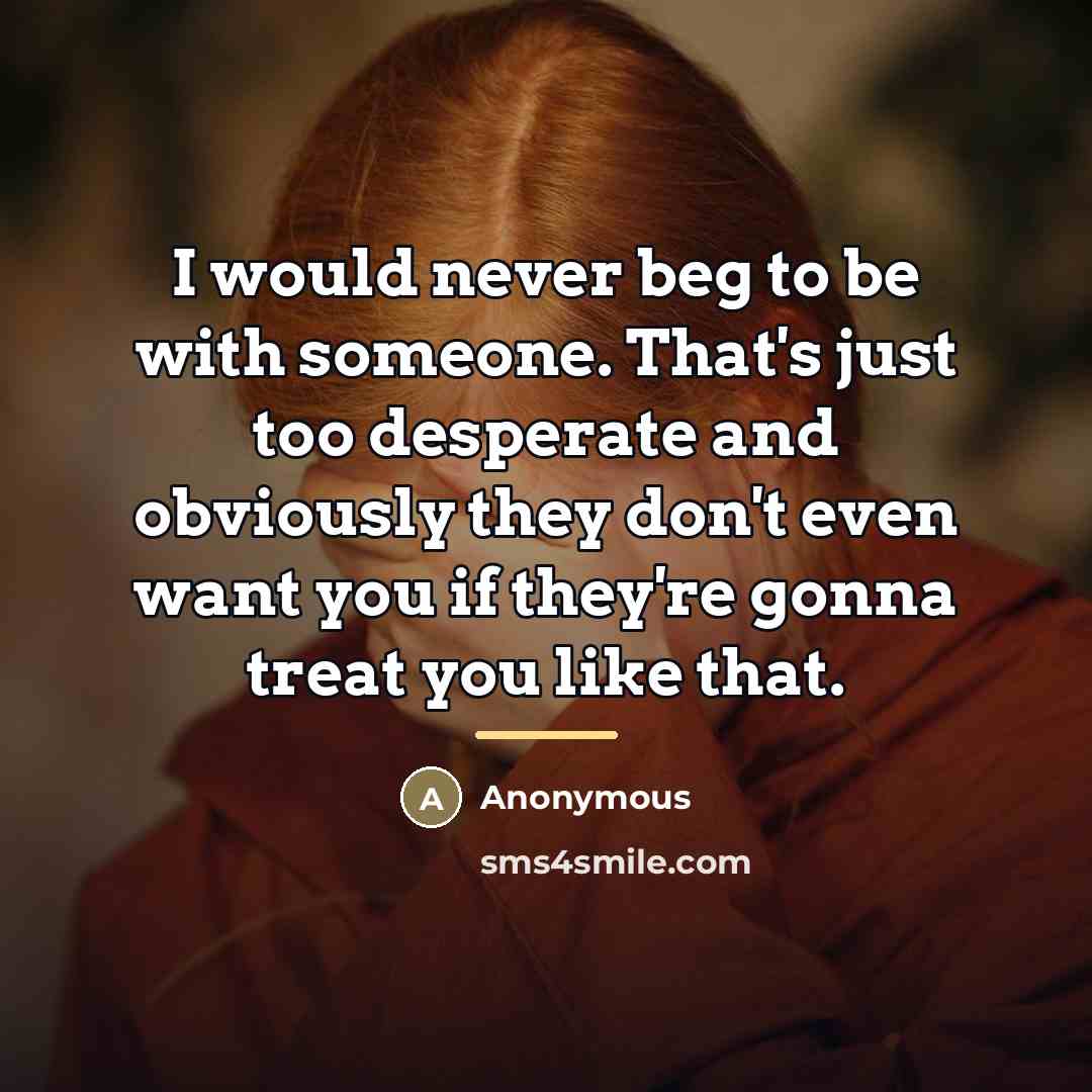 “I would never beg to be with someone. That's just…” quote by Anonymous