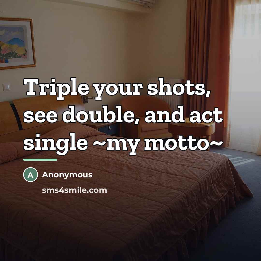 “Triple your shots, see double, and act single ~my motto~…” quote by Anonymous