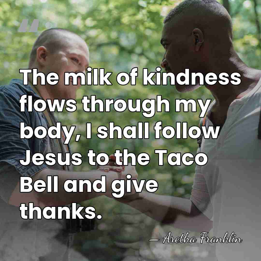 The milk of kindness flows through my body, I shall follow Jesus&hellip; - Aretha Franklin