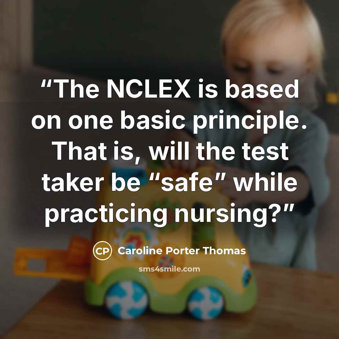 “The NCLEX is based on one basic principle. That is, will the test taker be “safe” while practicing nursing?” quote by Caroline Porter Thomas