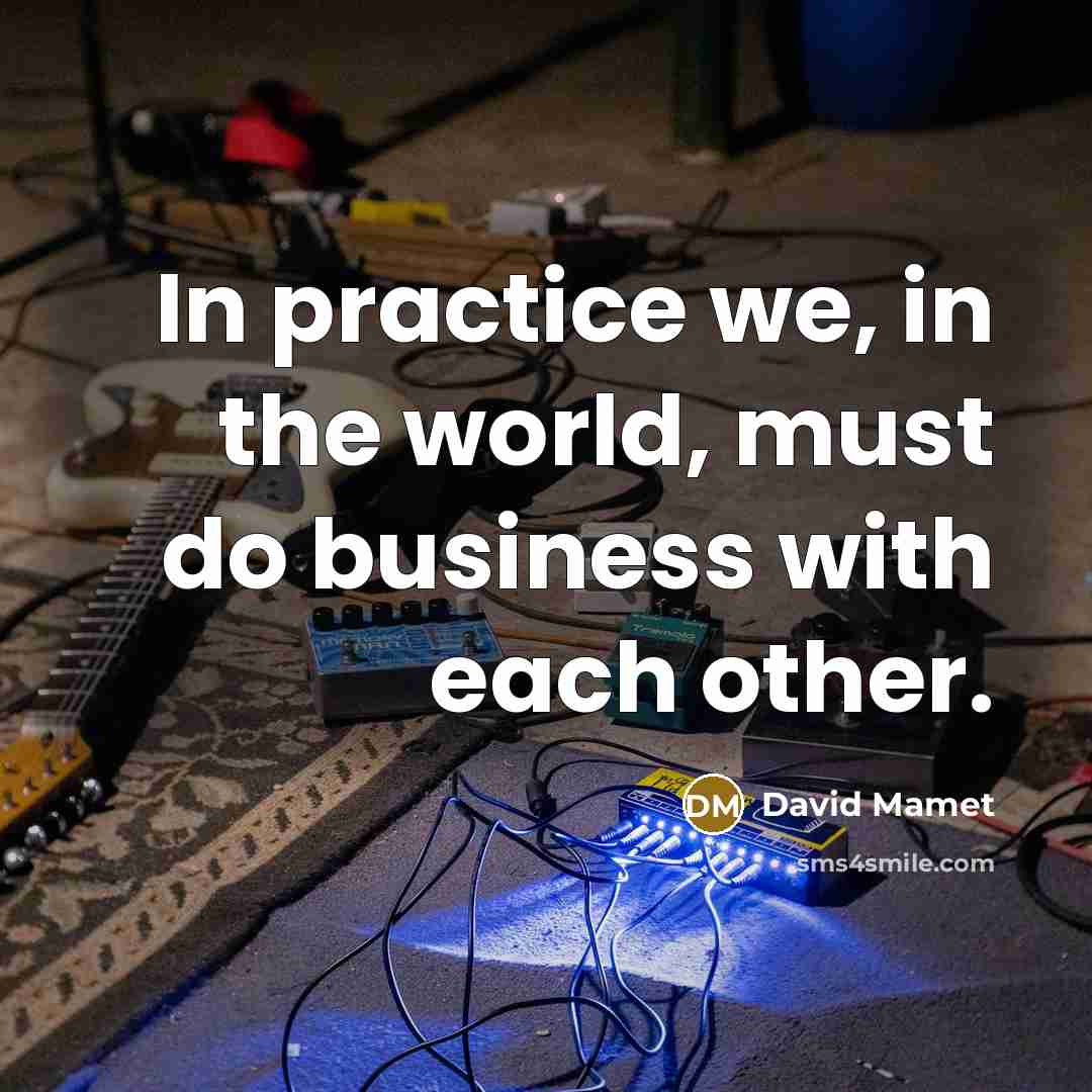“In practice we, in the world, must do business with…” quote by David Mamet