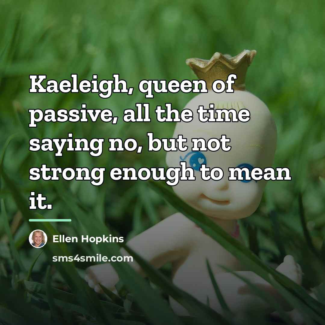 “Kaeleigh, queen of passive, all the time saying no, but…” quote by Ellen Hopkins