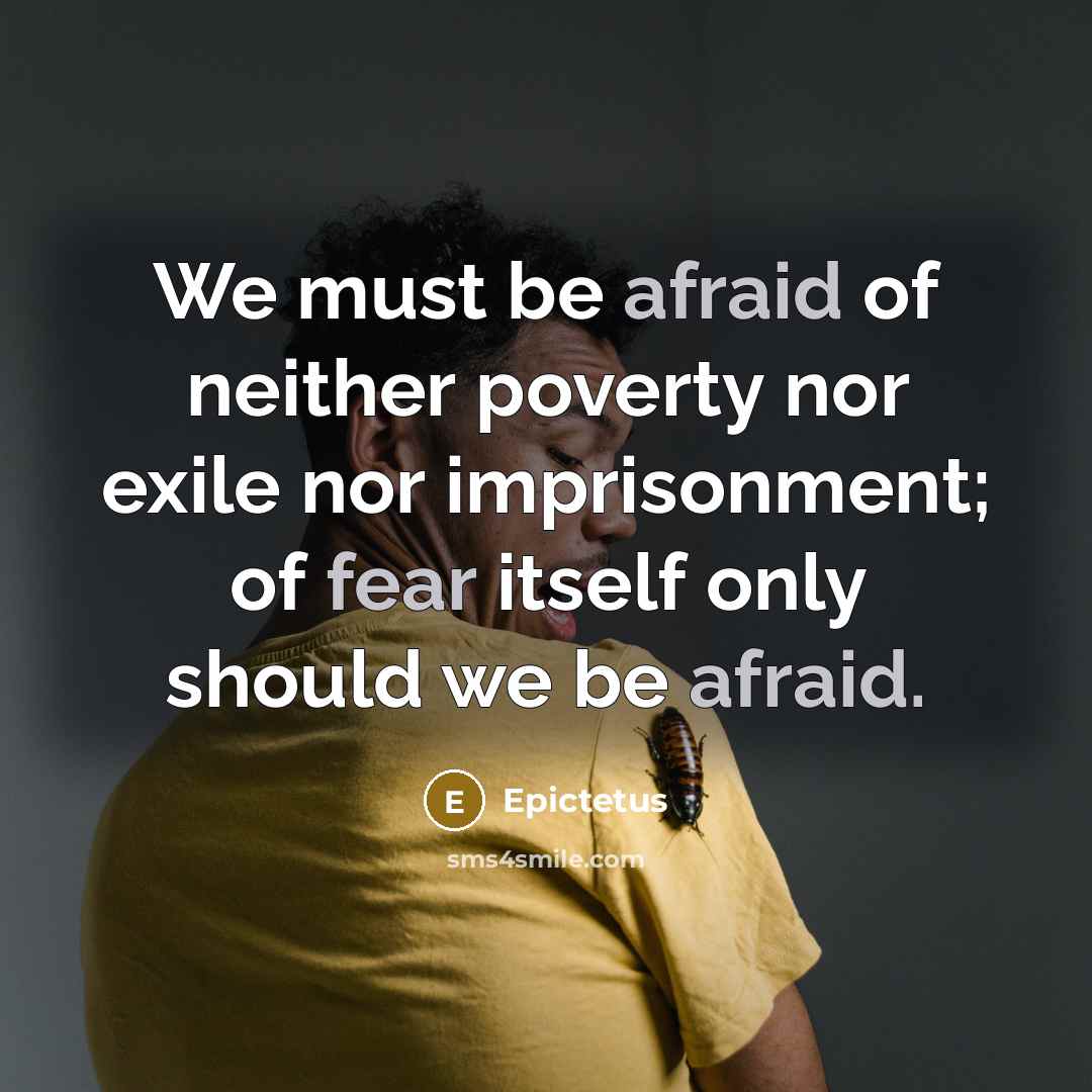 “We must be afraid of neither poverty nor exile nor imprisonment; of fear itself only should we be afraid.” quote by Epictetus