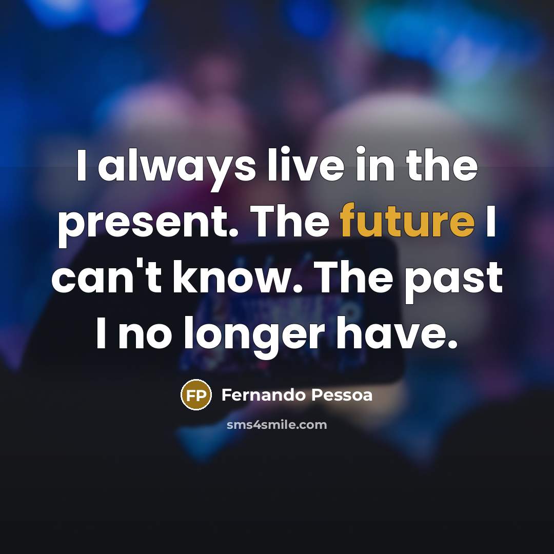 “I always live in the present. The future I can't know. The past I no longer have.” quote by Fernando Pessoa