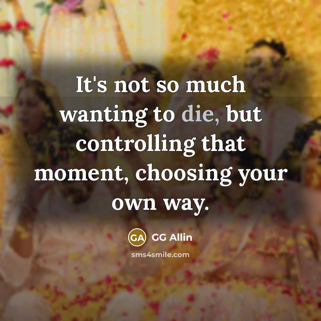 “It's not so much wanting to die, but controlling that…” quote by GG Allin