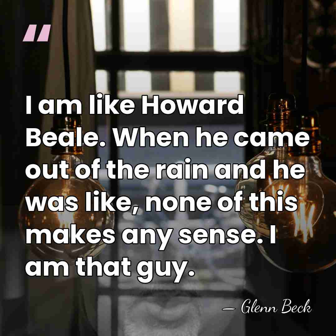 I am like Howard Beale. When he came out of the rain&hellip; - Glenn Beck