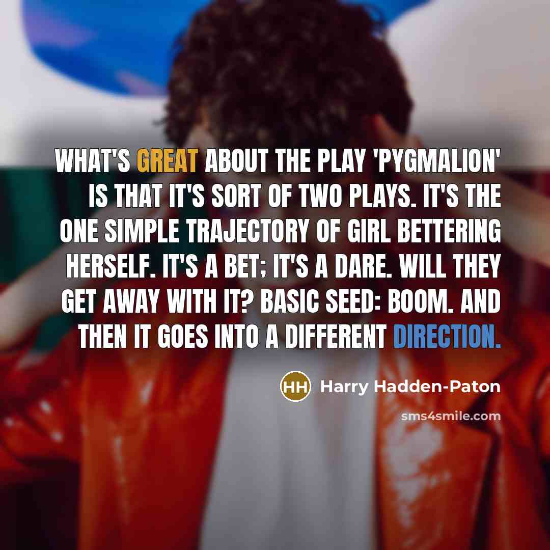 “What's great about the play 'Pygmalion' is that it's sort of two plays. It's the one simple trajectory of girl bettering herself. It's a bet; it's a dare. Will they get away with it? Basic seed: boom. And then it goes into a different direction.” quote by Harry Hadden-Paton