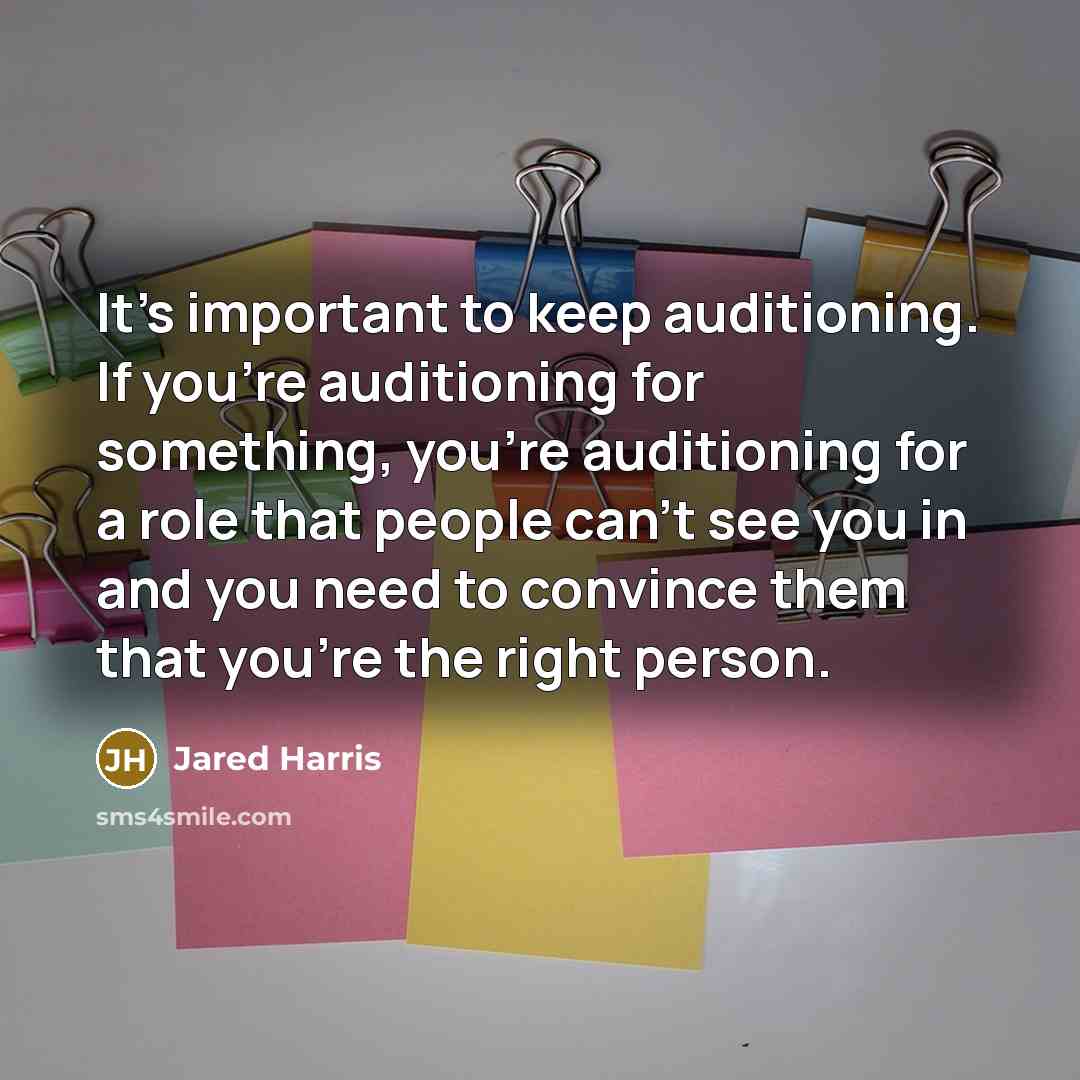 “It's important to keep auditioning. If you're auditioning for something, you're auditioning for a role that people can't see you in and you need to convince them that you're the right person.” quote by Jared Harris