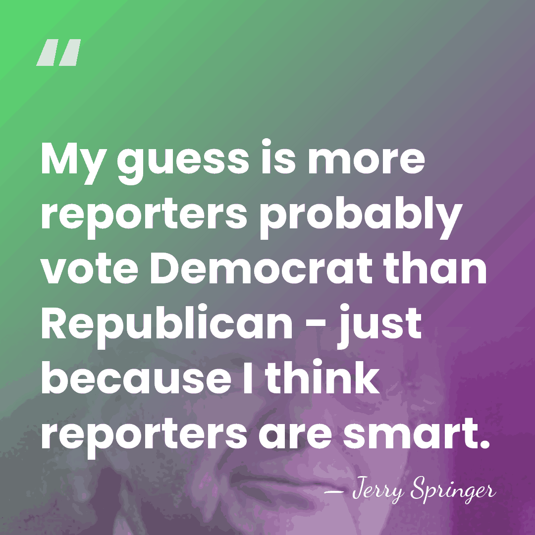 My guess is more reporters probably vote Democrat than Republican - just&hellip; - Jerry Springer