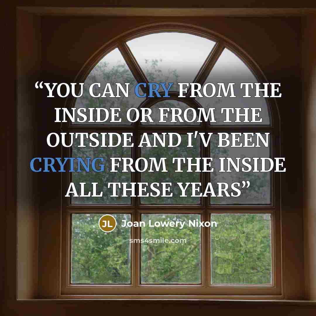 “YOU CAN CRY FROM THE INSIDE OR FROM THE OUTSIDE AND I'V BEEN CRYING FROM THE INSIDE ALL THESE YEARS” quote by Joan Lowery Nixon