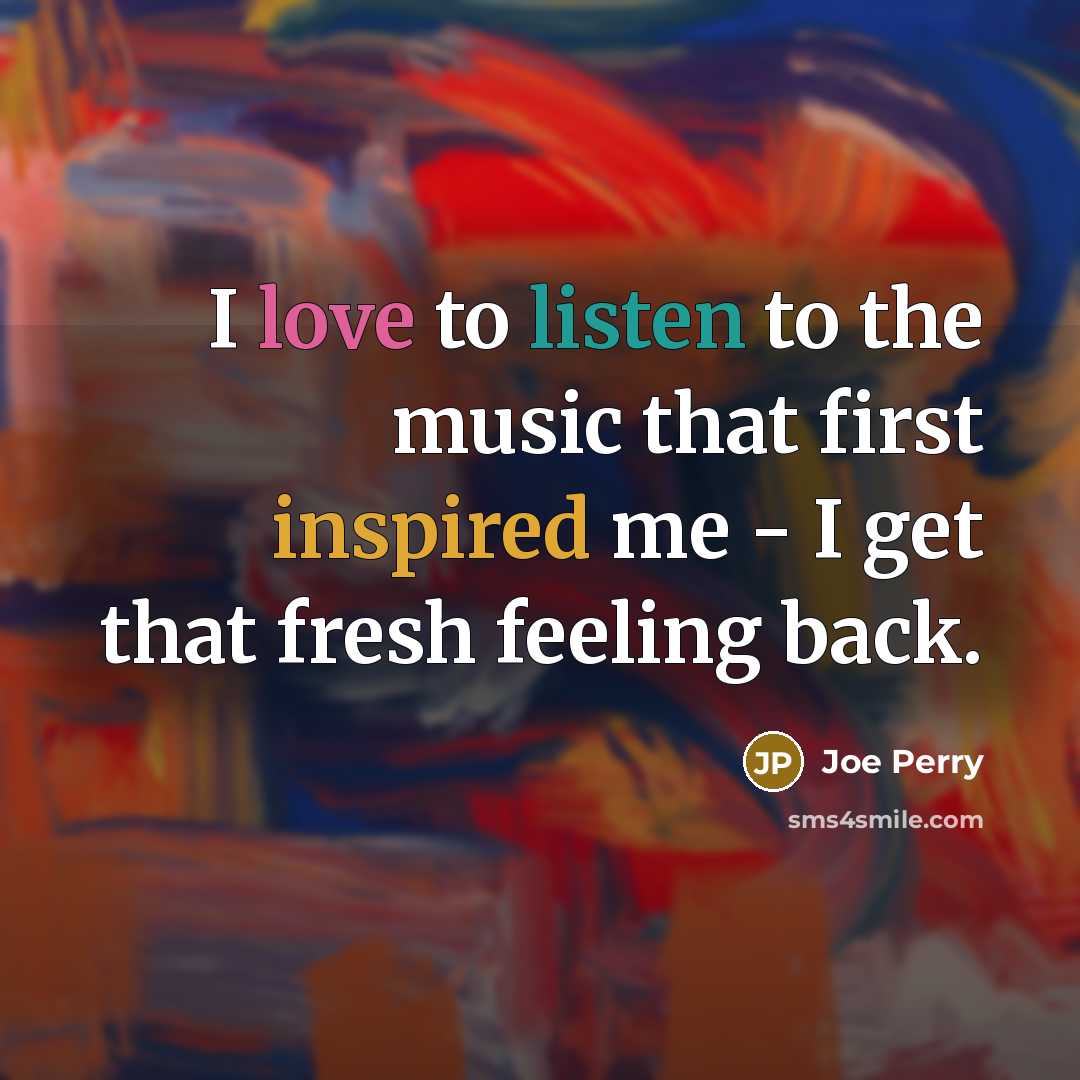 “I love to listen to the music that first inspired…” quote by Joe Perry