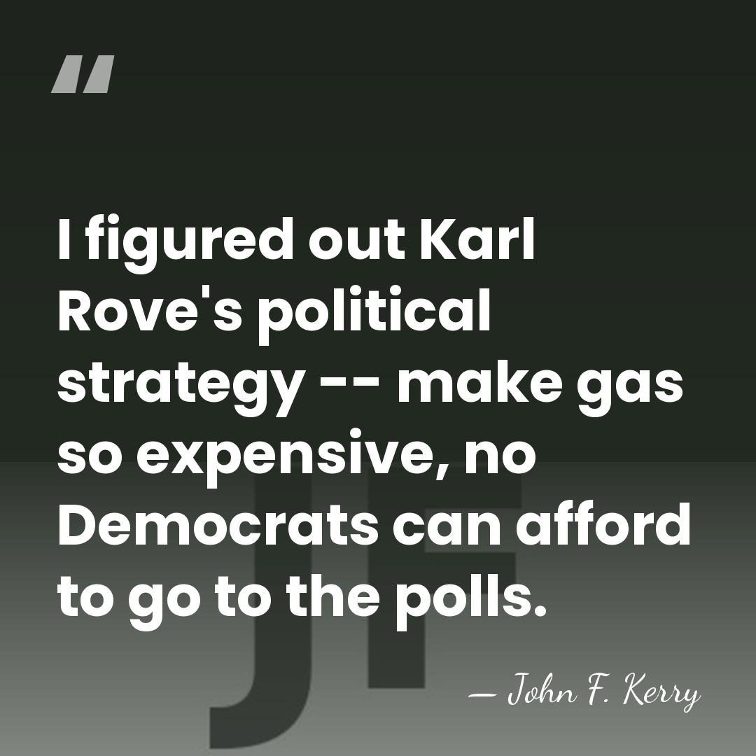 I figured out Karl Rove's political strategy -- make gas so expensive,&hellip; - John F. Kerry