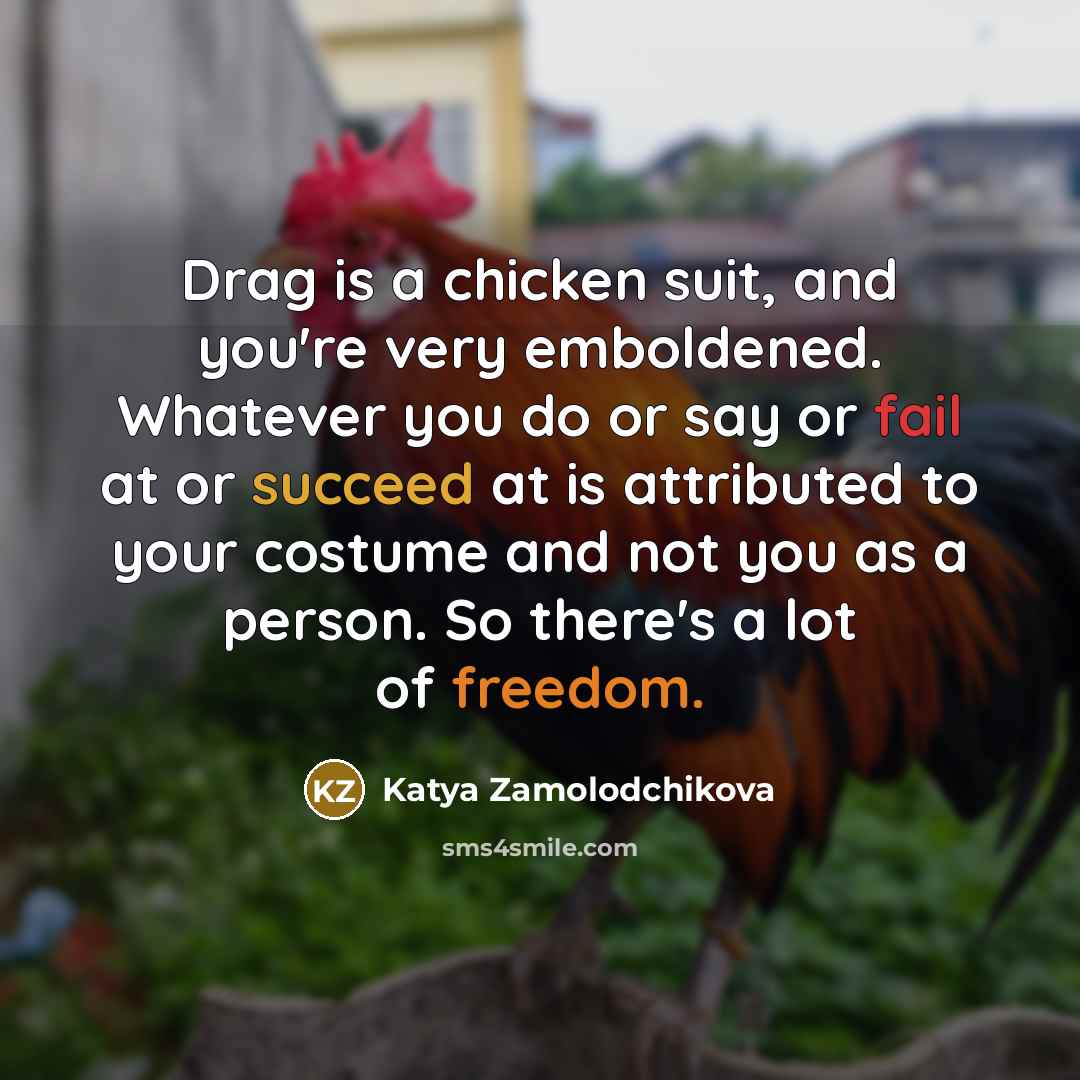 “Drag is a chicken suit, and you're very emboldened. Whatever…” quote by Katya Zamolodchikova