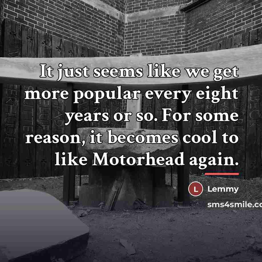 “It just seems like we get more popular every eight…” quote by Lemmy