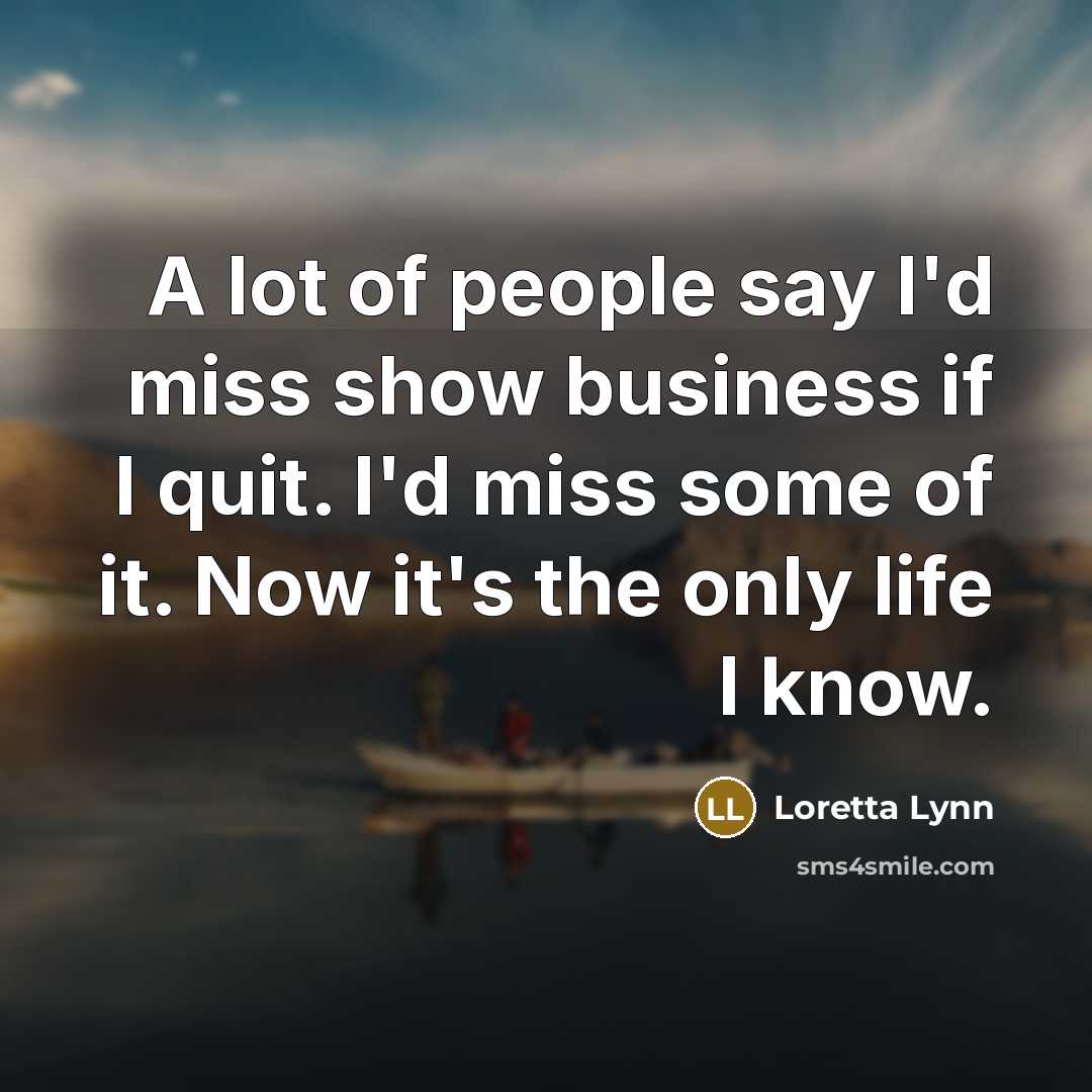 “A lot of people say I'd miss show business if…” quote by Loretta Lynn