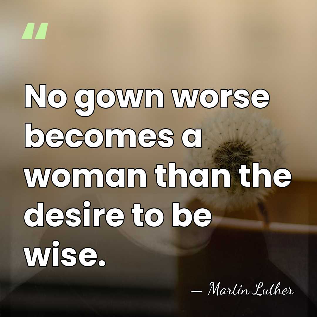 No gown worse becomes a woman than the desire to be wise. - Martin Luther