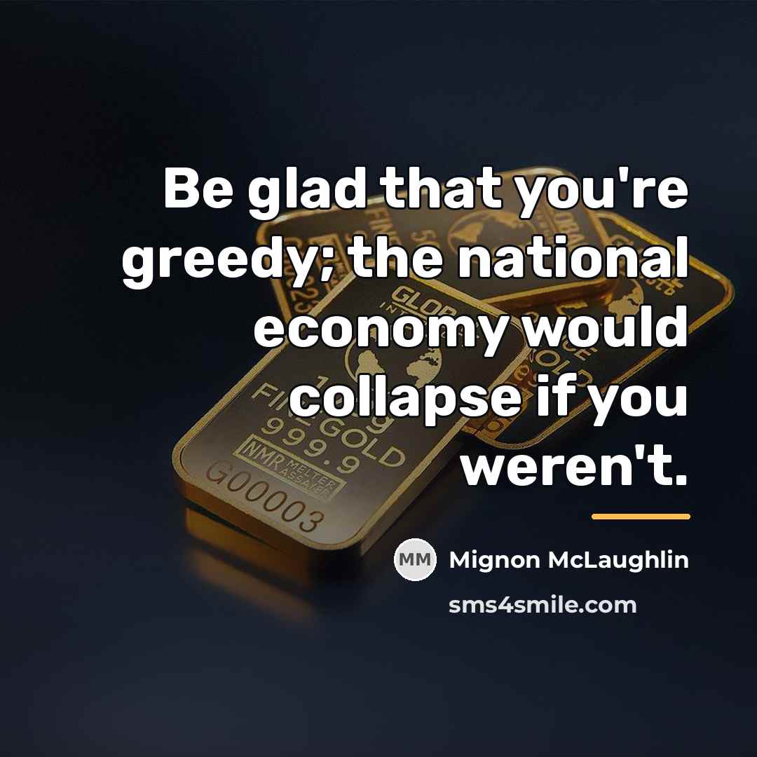 “Be glad that you're greedy; the national economy would collapse…” quote by Mignon McLaughlin