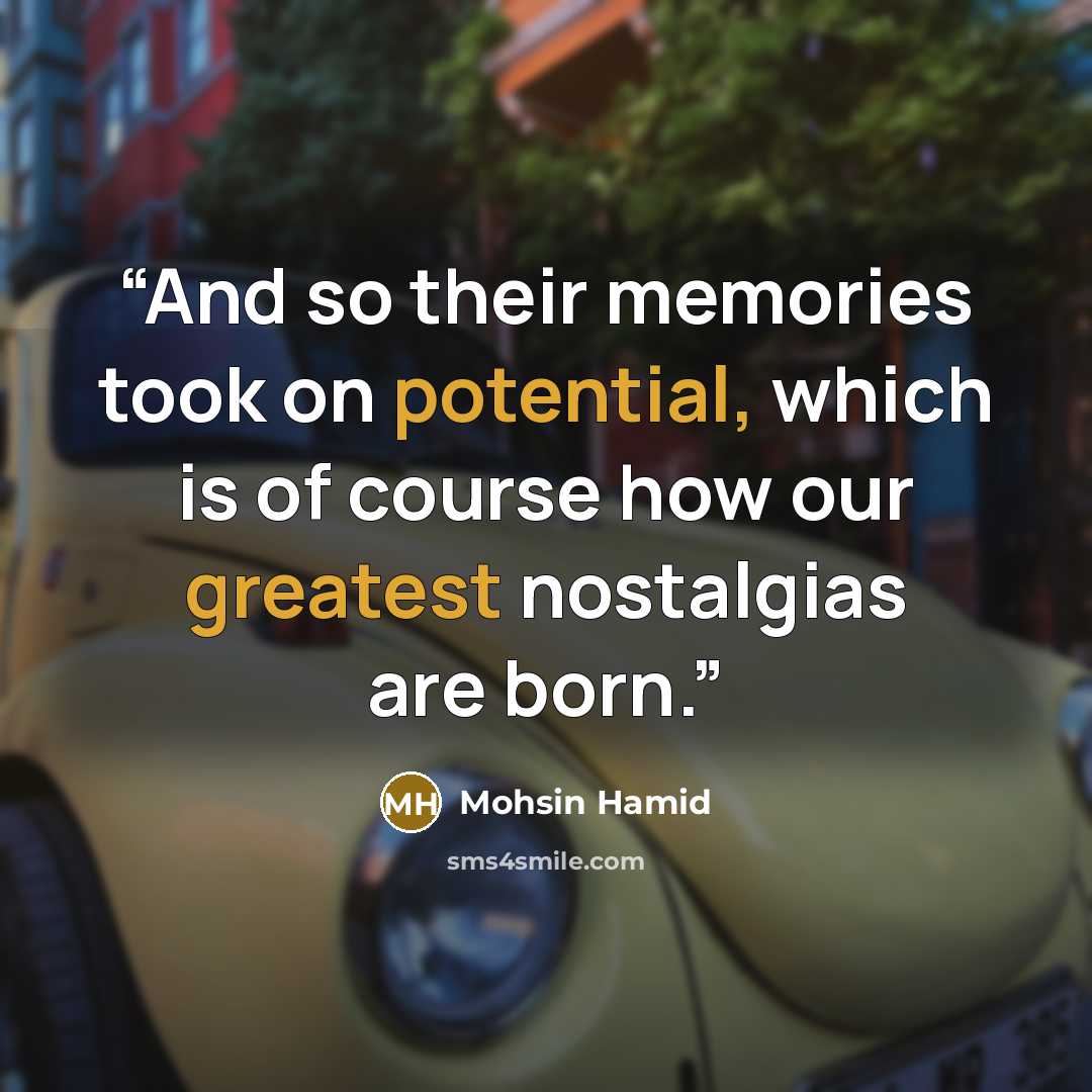 “And so their memories took on potential, which is of course how our greatest nostalgias are born.” quote by Mohsin Hamid
