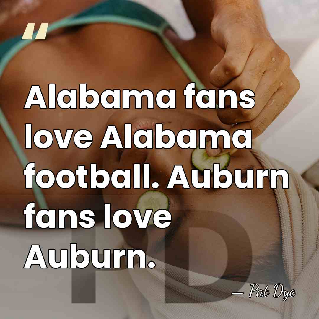 Alabama fans love Alabama football. Auburn fans love Auburn. - Pat Dye
