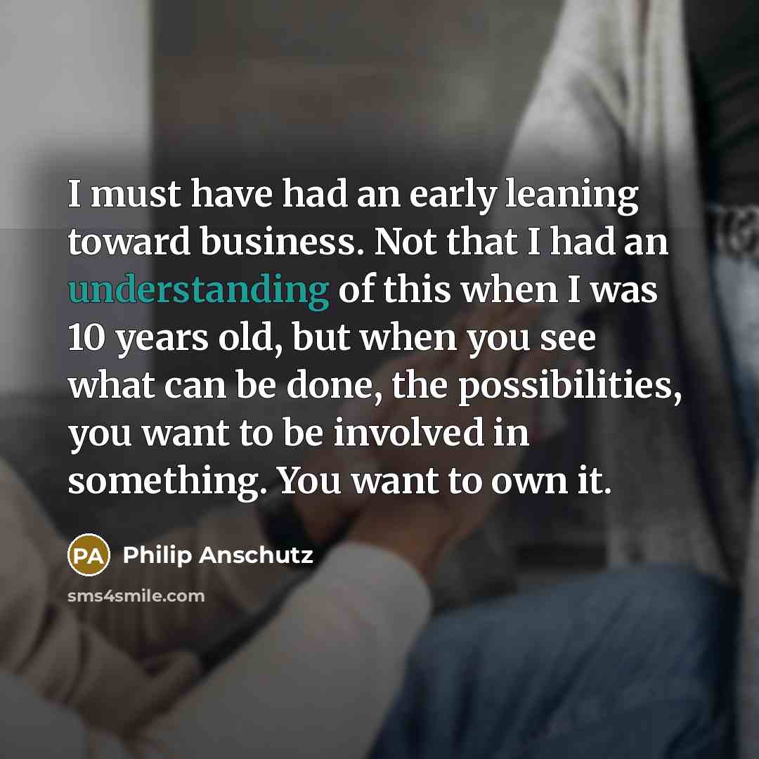 “I must have had an early leaning toward business. Not…” quote by Philip Anschutz