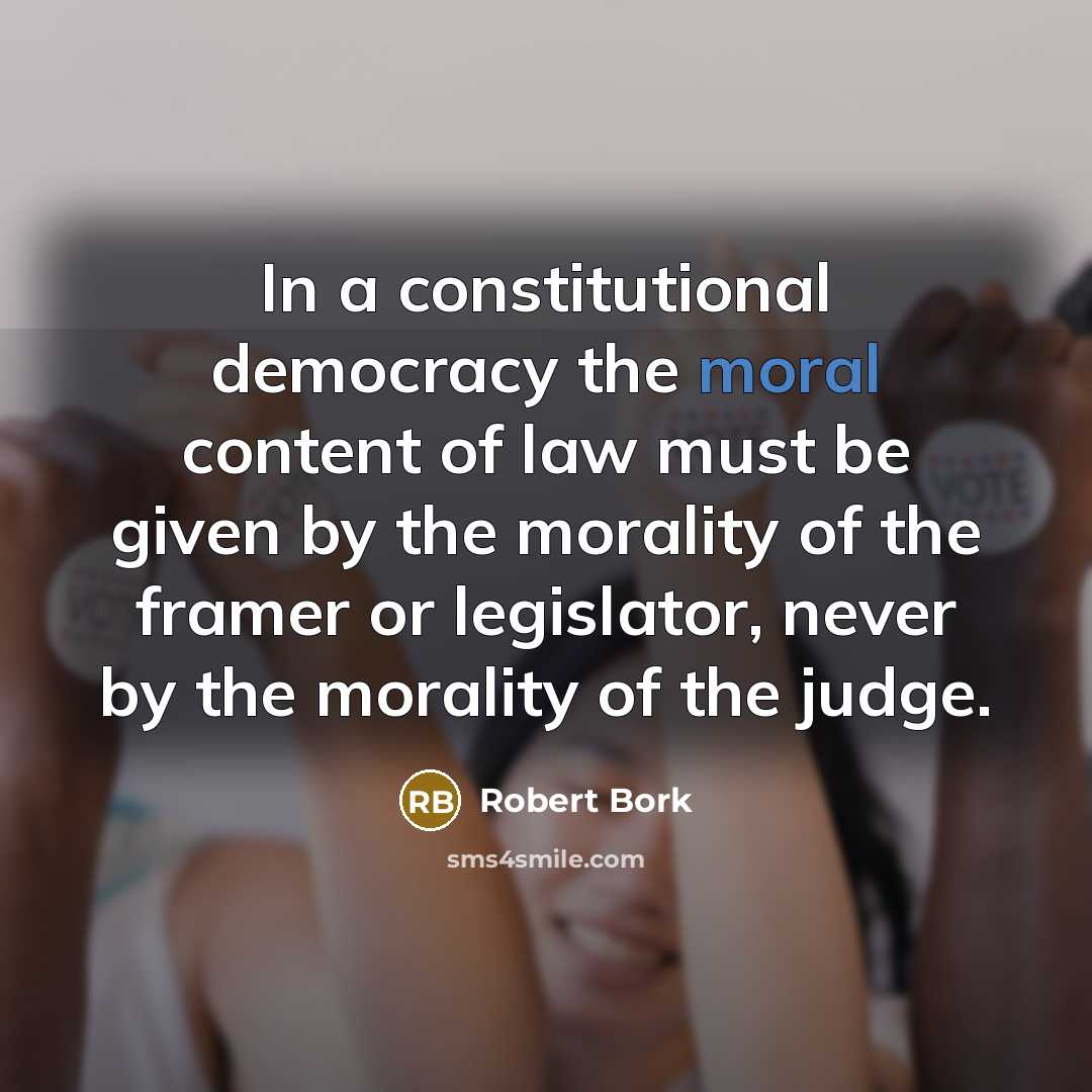“In a constitutional democracy the moral content of law must…” quote by Robert Bork