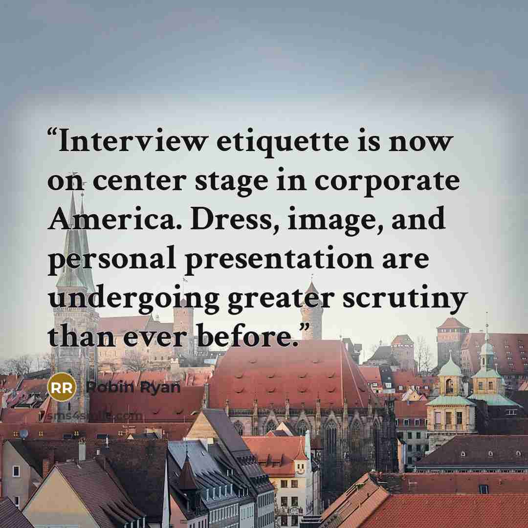 “Interview etiquette is now on center stage in corporate America. Dress, image, and personal presentation are undergoing greater scrutiny than ever before.” quote by Robin Ryan