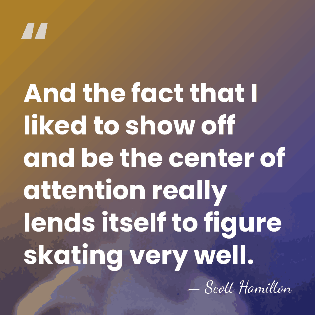 And the fact that I liked to show off and be the&hellip; - Scott Hamilton