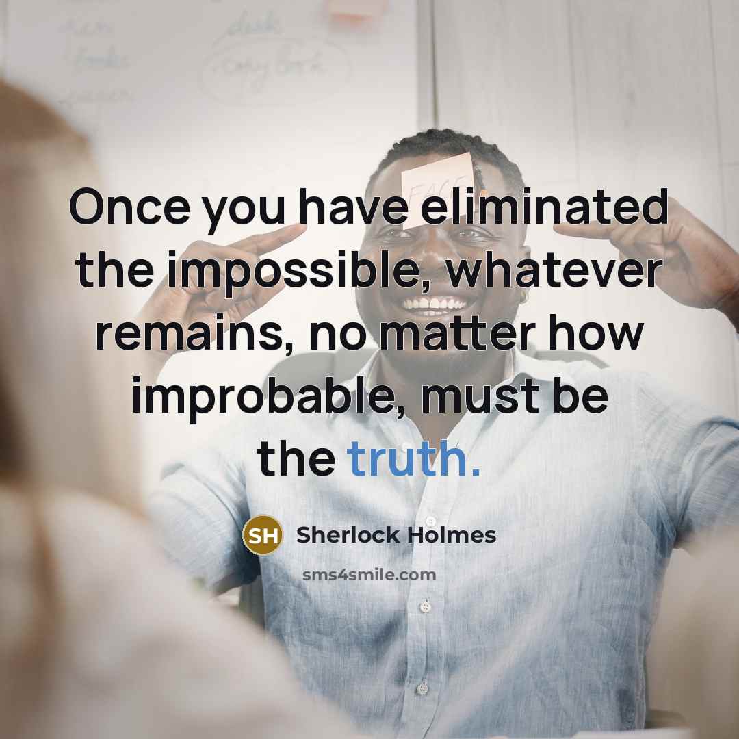 “Once you have eliminated the impossible, whatever remains, no matter how improbable, must be the truth.” quote by Sherlock Holmes