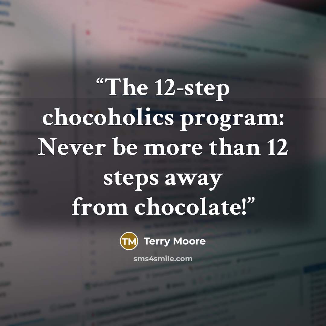 “The 12-step chocoholics program: Never be more than 12 steps away from chocolate!” quote by Terry Moore