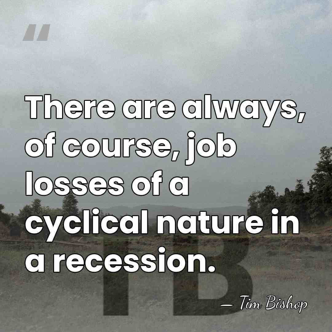 There are always, of course, job losses of a cyclical nature in&hellip; - Tim Bishop