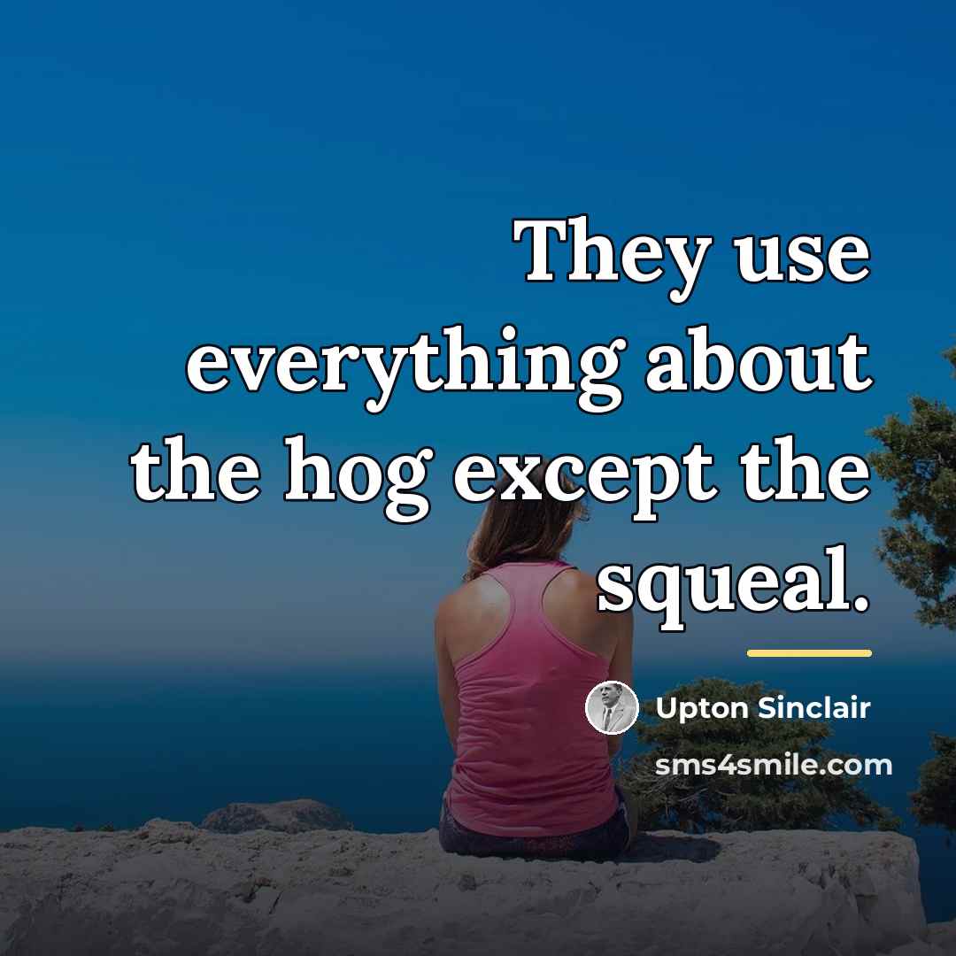 “They use everything about the hog except the squeal.…” quote by Upton Sinclair
