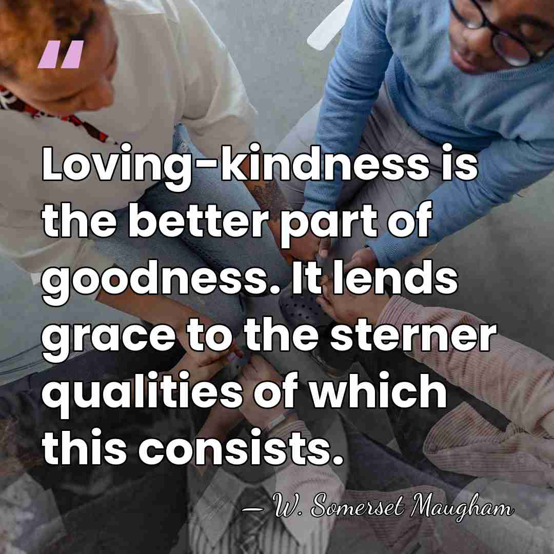 Loving-kindness is the better part of goodness. It lends grace to the&hellip; - W. Somerset Maugham