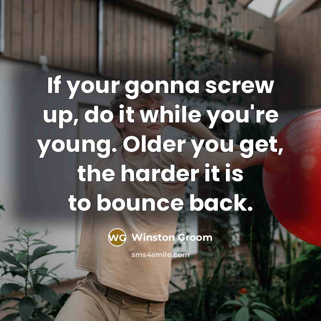 “If your gonna screw up, do it while you're young. Older you get, the harder it is to bounce back.” quote by Winston Groom
