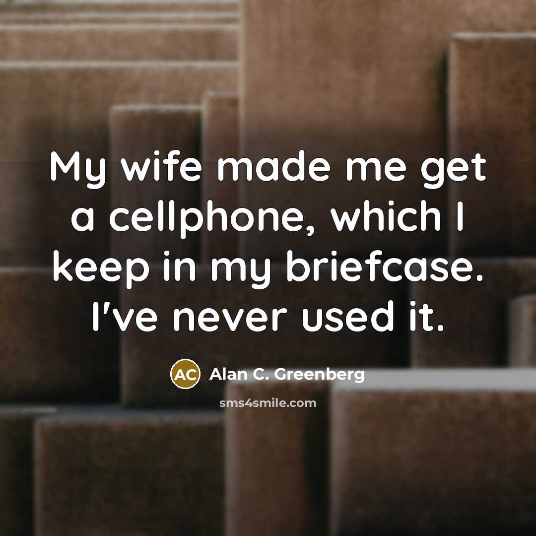 “My wife made me get a cellphone, which I keep in my briefcase. I've never used it.” quote by Alan C. Greenberg