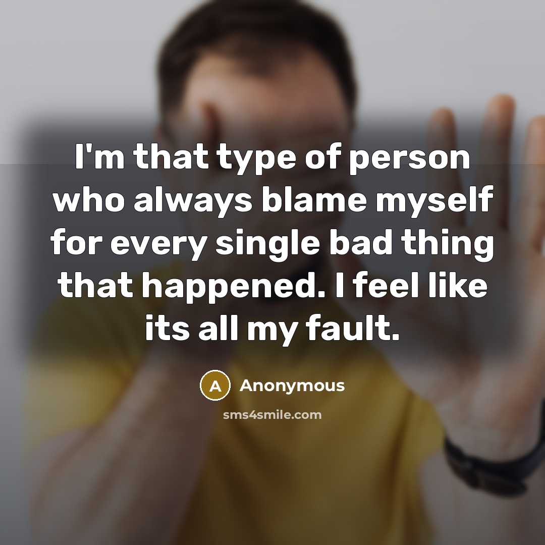 “I'm that type of person who always blame myself for every single bad thing that happened. I feel like its all my fault.” quote by Anonymous