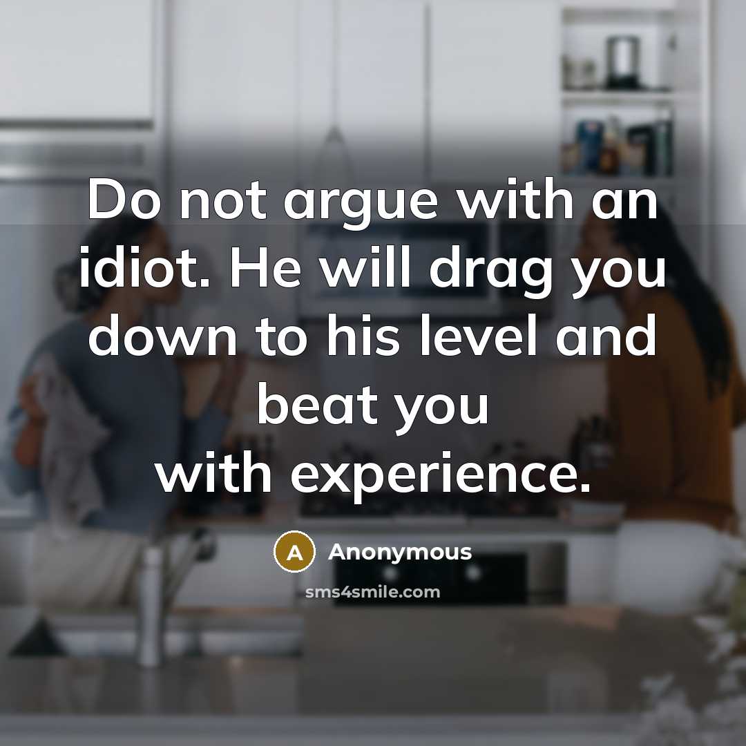 “Do not argue with an idiot. He will drag you down to his level and beat you with experience.” quote by Anonymous