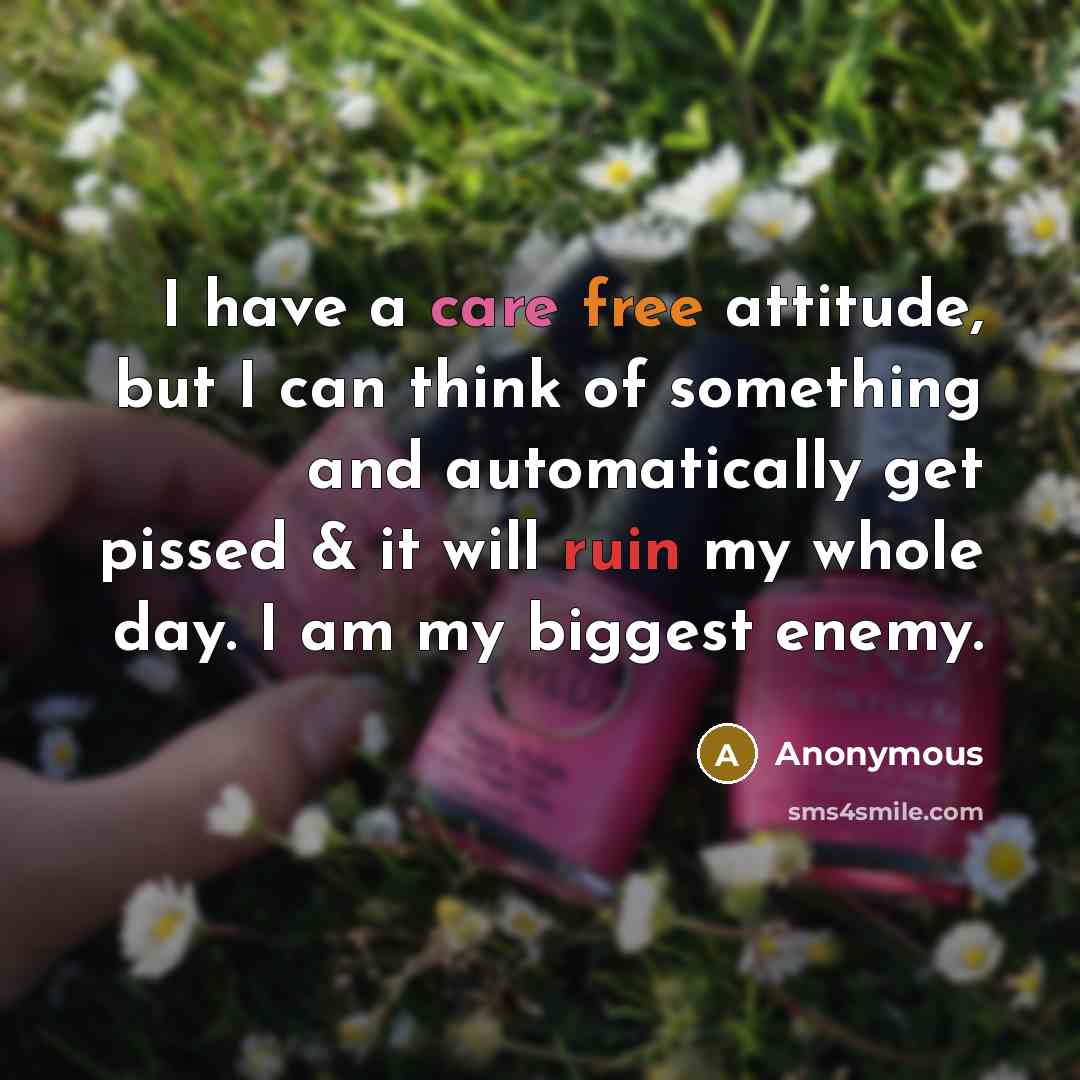 “I have a care free attitude, but I can think of something and automatically get pissed & it will ruin my whole day. I am my biggest enemy.” quote by Anonymous