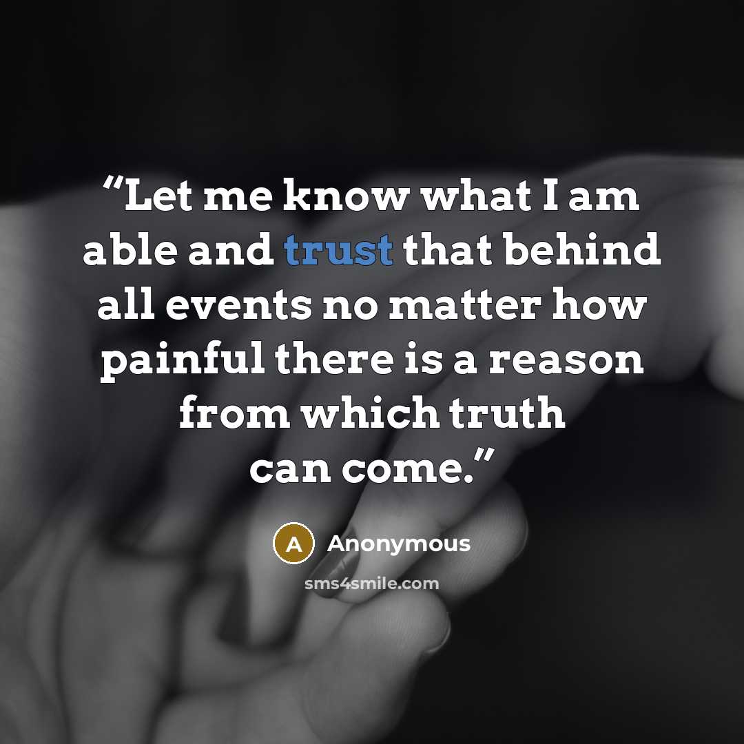 “Let me know what I am able and trust that behind all events no matter how painful there is a reason from which truth can come.” quote by Anonymous