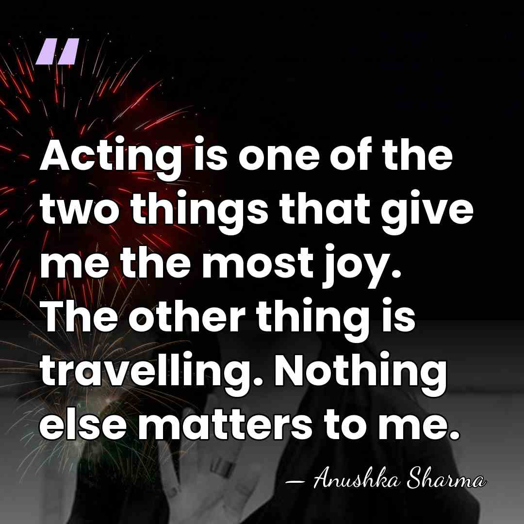Acting is one of the two things that give me the most&hellip; - Anushka Sharma