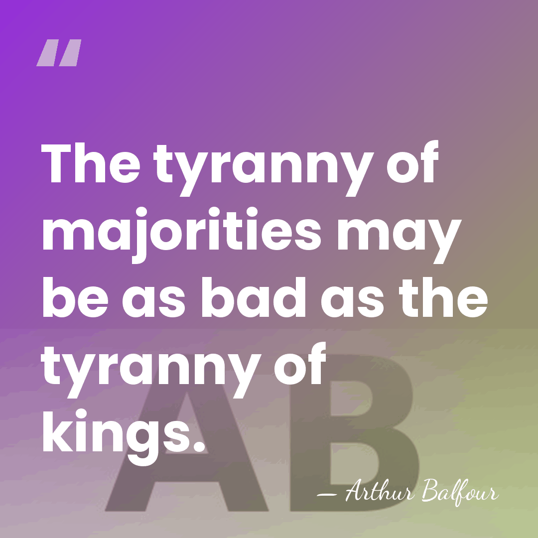 The tyranny of majorities may be as bad as the tyranny of&hellip; - Arthur Balfour
